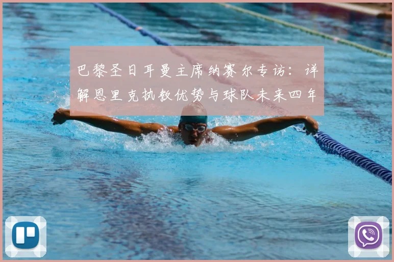 巴黎圣日耳曼主席纳赛尔专访:详解恩里克执教优势与球队未来四年夺冠战略,附潜在金球奖球员分析
