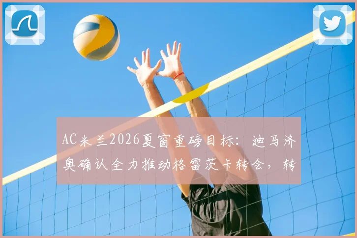 AC米兰2026夏窗重磅目标:迪马济奥确认全力推动格雷茨卡转会,转会费与场上位置分析