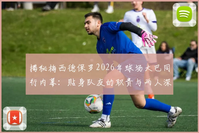揭秘梅西德保罗2026年球场大巴同行内幕:贴身队友的职责与两人深厚友谊解读