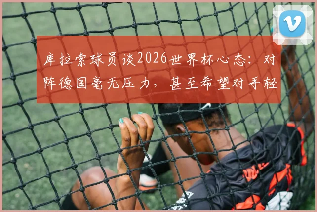 库拉索球员谈2026世界杯心态:对阵德国毫无压力,甚至希望对手轻视我们