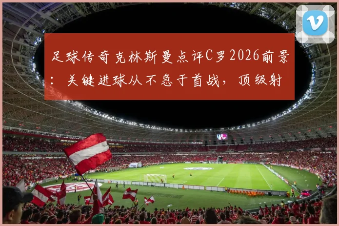 足球传奇克林斯曼点评C罗2026前景：关键进球从不急于首战，顶级射手的成功节奏与心理密码解析