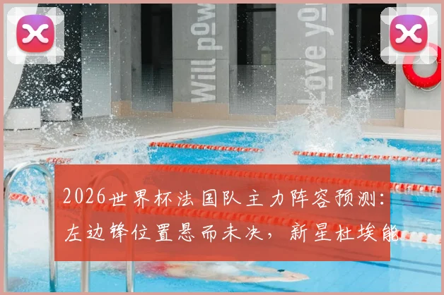 2026世界杯法国队主力阵容预测：左边锋位置悬而未决，新星杜埃能否把握最后机会？