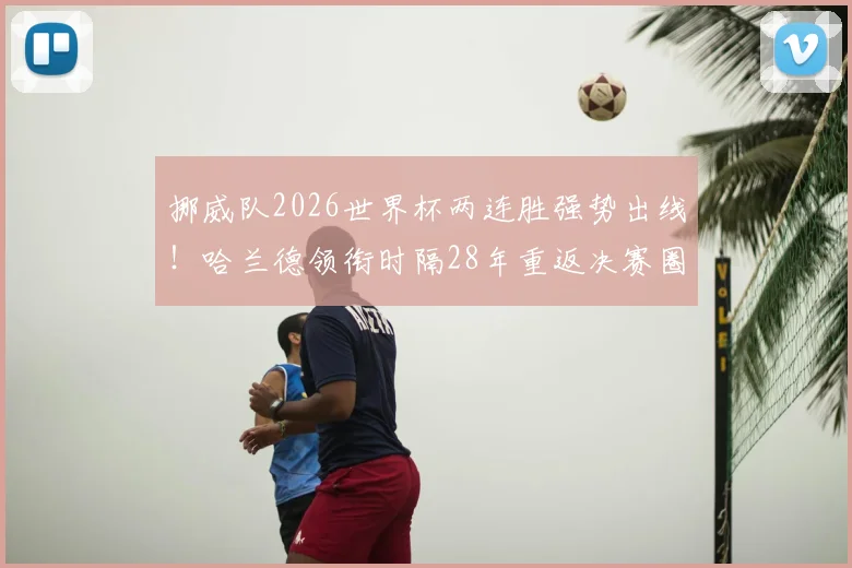 挪威队2026世界杯两连胜强势出线!哈兰德领衔时隔28年重返决赛圈,附欧洲区预选赛晋级规则解析