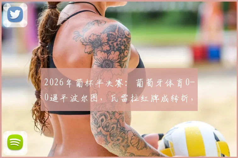 2026年葡杯半决赛：葡萄牙体育0-0逼平波尔图，瓦雷拉红牌成转折，总比分1-0挺进决赛