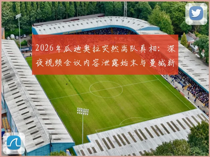 2026年瓜迪奥拉突然离队真相：深夜视频会议内容泄露始末与曼城新帅候选人分析