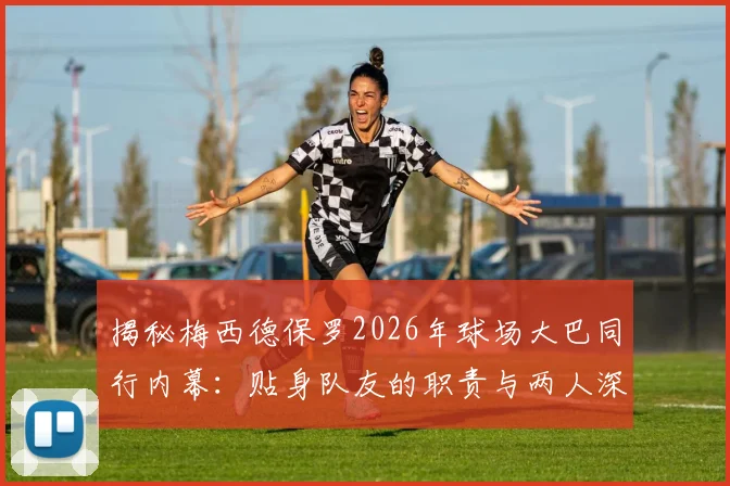 揭秘梅西德保罗2026年球场大巴同行内幕：贴身队友的职责与两人深厚友谊解读