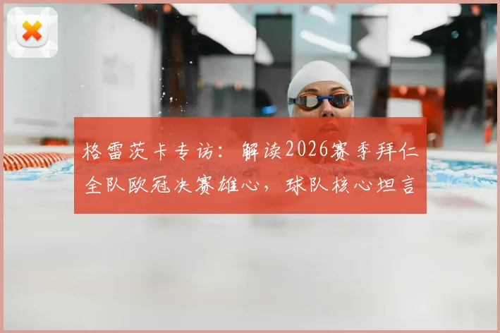 格雷茨卡专访:解读2026赛季拜仁全队欧冠决赛雄心,球队核心坦言更衣室已沸腾