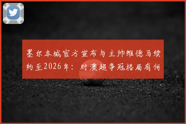 墨尔本城官方宣布与主帅维德马续约至2026年:对澳超争冠格局有何影响?