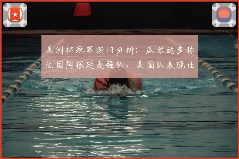 美洲杯冠军热门分析：瓜尔达多称法国阿根廷是强队，美国队表现让人惊讶