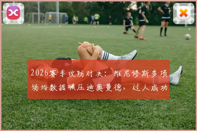 2026赛季攻防对决：维尼修斯多项场均数据碾压迪奥曼德，过人成功率与防守短板成关键