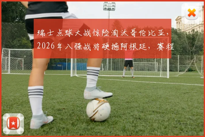 瑞士点球大战惊险淘汰哥伦比亚,2026年八强战将硬撼阿根廷,赛程时间一览