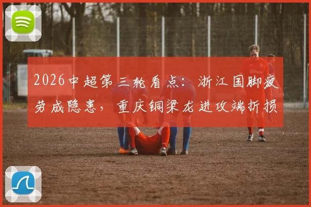 2026中超第三轮看点：浙江国脚疲劳成隐患，重庆铜梁龙进攻端折损大将