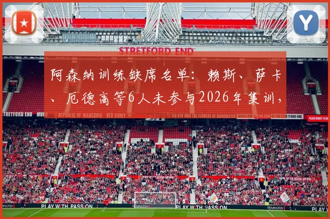 阿森纳训练缺席名单:赖斯、萨卡、厄德高等6人未参与2026年集训,伤病情况及对阵影响分析