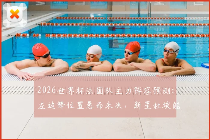 2026世界杯法国队主力阵容预测：左边锋位置悬而未决，新星杜埃能否把握最后机会？