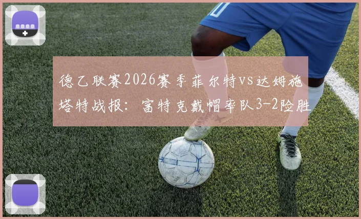 德乙联赛2026赛季菲尔特vs达姆施塔特战报:富特克戴帽率队3-2险胜,附全场关键数据与视频集锦