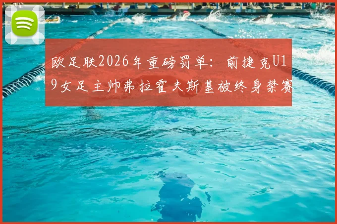 欧足联2026年重磅罚单:前捷克U19女足主帅弗拉霍夫斯基被终身禁赛,梳理丑闻细节与行业警示