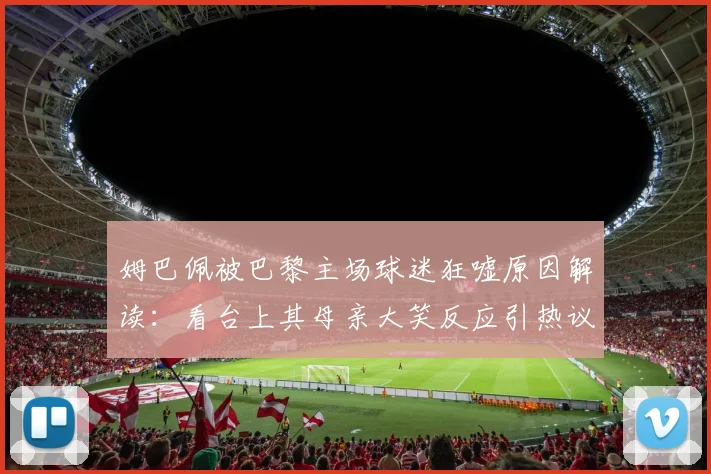 姆巴佩被巴黎主场球迷狂嘘原因解读:看台上其母亲大笑反应引热议,2026赛季球星与球迷关系深度分析