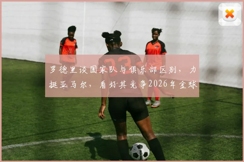 罗德里谈国家队与俱乐部区别,力挺亚马尔,看好其竞争2026年金球奖前景