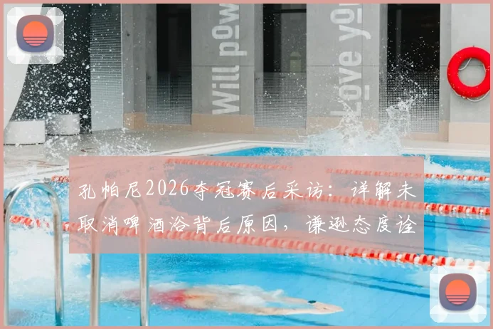 孔帕尼2026夺冠赛后采访：详解未取消啤酒浴背后原因，谦逊态度诠释冠军之心
