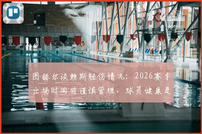 图赫尔谈赖斯轻伤情况:2026赛季出场时间将谨慎管理,球员健康是首位