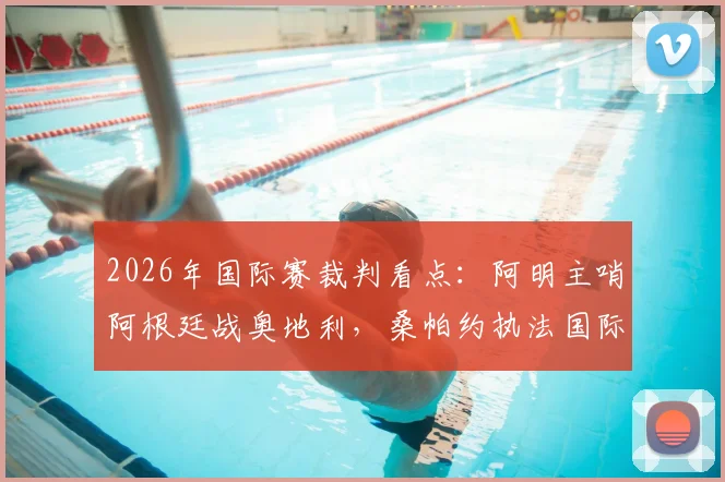 2026年国际赛裁判看点:阿明主哨阿根廷战奥地利,桑帕约执法国际赛场对决挪威vs塞内加尔