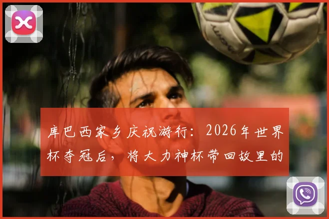 库巴西家乡庆祝游行：2026年世界杯夺冠后，将大力神杯带回故里的圆梦时刻