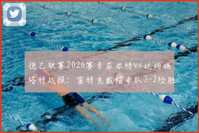 德乙联赛2026赛季菲尔特vs达姆施塔特战报：富特克戴帽率队3-2险胜，附全场关键数据与视频集锦