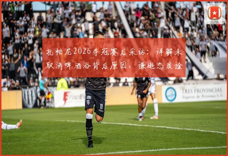 孔帕尼2026夺冠赛后采访:详解未取消啤酒浴背后原因,谦逊态度诠释冠军之心