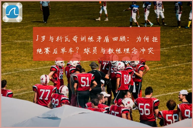 J罗与科瓦奇训练矛盾回顾：为何拒绝赛后单车？球员与教练理念冲突解析