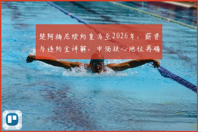 楚阿梅尼续约皇马至2026年,薪资与违约金详解,中场核心地位再确认