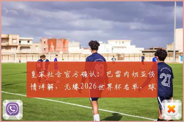 皇家社会官方确认:巴雷内切亚伤情详解,无缘2026世界杯名单,球队如何应对阵容缺口?