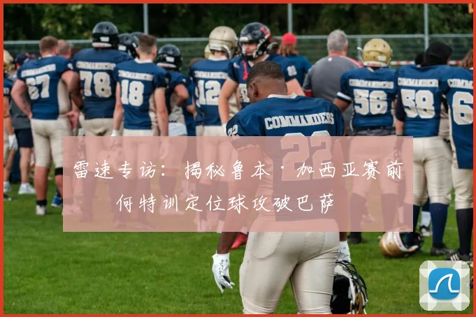 雷速专访:揭秘鲁本·加西亚赛前如何特训定位球攻破巴萨