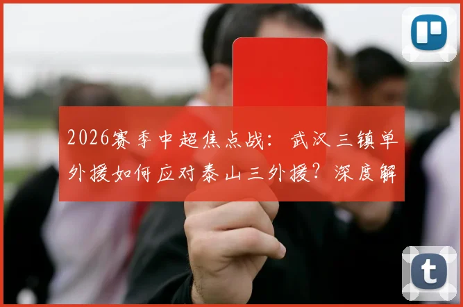 2026赛季中超焦点战：武汉三镇单外援如何应对泰山三外援？深度解析卡扎与克雷桑对决关键点