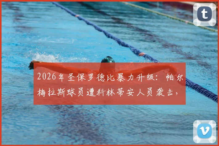 2026年圣保罗德比暴力升级：帕尔梅拉斯球员遭科林蒂安人员袭击，官方正式报案，事件全过程与后续追踪