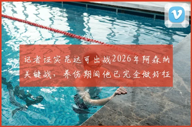 记者证实昆达可出战2026年阿森纳关键战，养伤期间他已完全做好征战英超准备
