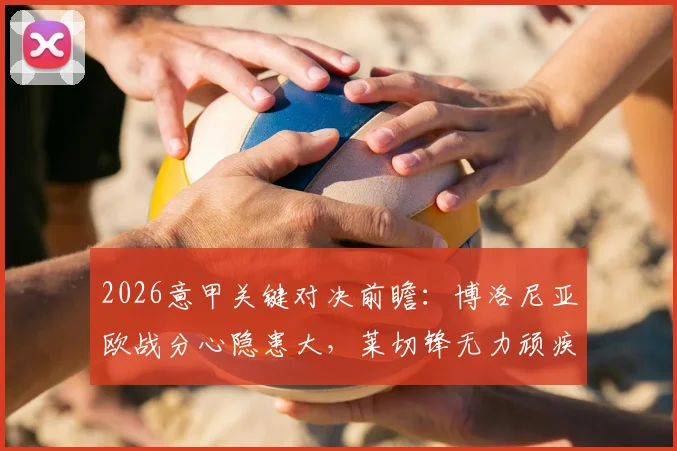 2026意甲关键对决前瞻:博洛尼亚欧战分心隐患大,莱切锋无力顽疾如何破解?