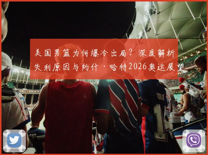 美国男篮为何爆冷出局？深度解析失利原因与约什·哈特2026奥运展望，探讨国际篮坛格局变化