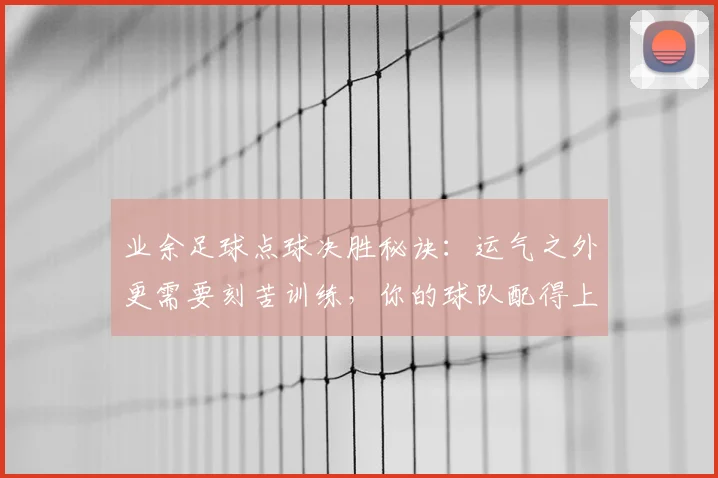 业余足球点球决胜秘诀:运气之外更需要刻苦训练,你的球队配得上胜利吗?附2026年实战心态调整指南