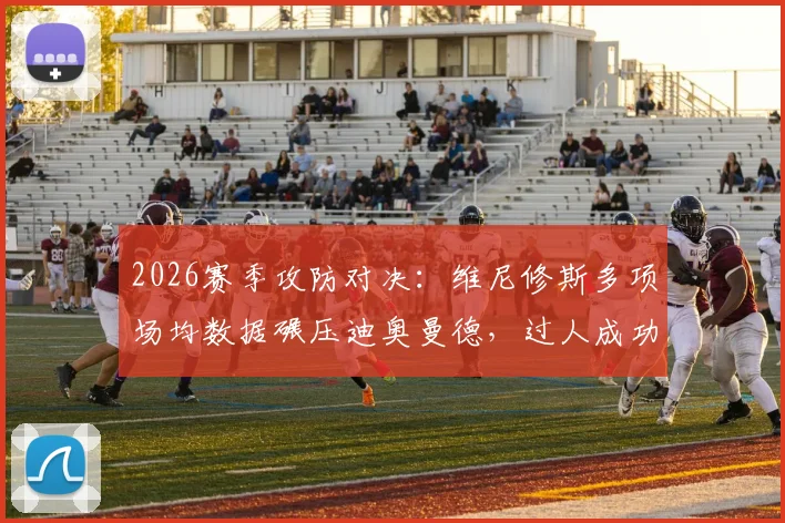 2026赛季攻防对决:维尼修斯多项场均数据碾压迪奥曼德,过人成功率与防守短板成关键