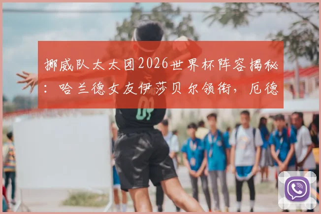 挪威队太太团2026世界杯阵容揭秘:哈兰德女友伊莎贝尔领衔,厄德高未婚妻玛蒂尔达成焦点,成员背景多元引热议
