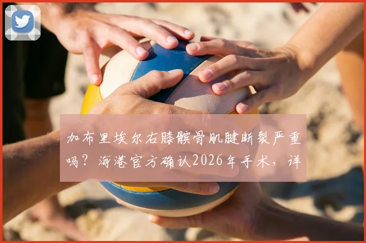加布里埃尔右膝髌骨肌腱断裂严重吗？海港官方确认2026年手术，详解恢复时间与过往案例