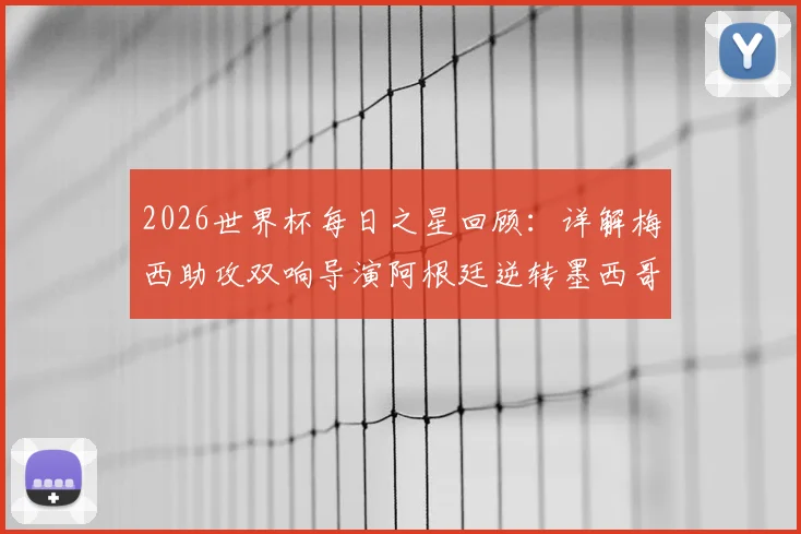 2026世界杯每日之星回顾:详解梅西助攻双响导演阿根廷逆转墨西哥之战,为何他能力压群雄当选最佳