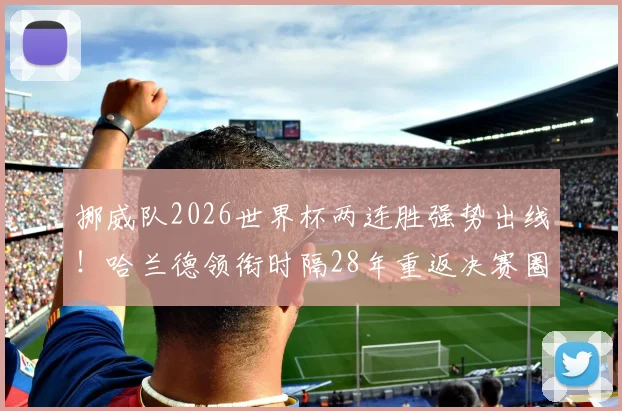 挪威队2026世界杯两连胜强势出线！哈兰德领衔时隔28年重返决赛圈，附欧洲区预选赛晋级规则解析