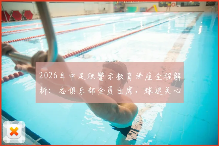 2026年中足联警示教育讲座全程解析:各俱乐部全员出席,球迷关心的焦点问题与行业影响