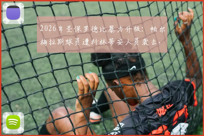 2026年圣保罗德比暴力升级:帕尔梅拉斯球员遭科林蒂安人员袭击,官方正式报案,事件全过程与后续追踪