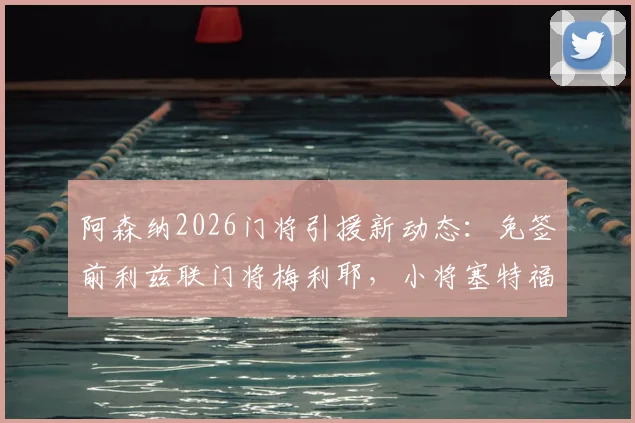 阿森纳2026门将引援新动态：免签前利兹联门将梅利耶，小将塞特福德外租锻炼计划出炉