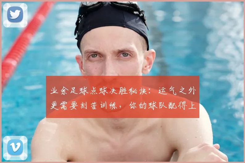 业余足球点球决胜秘诀：运气之外更需要刻苦训练，你的球队配得上胜利吗？附2026年实战心态调整指南