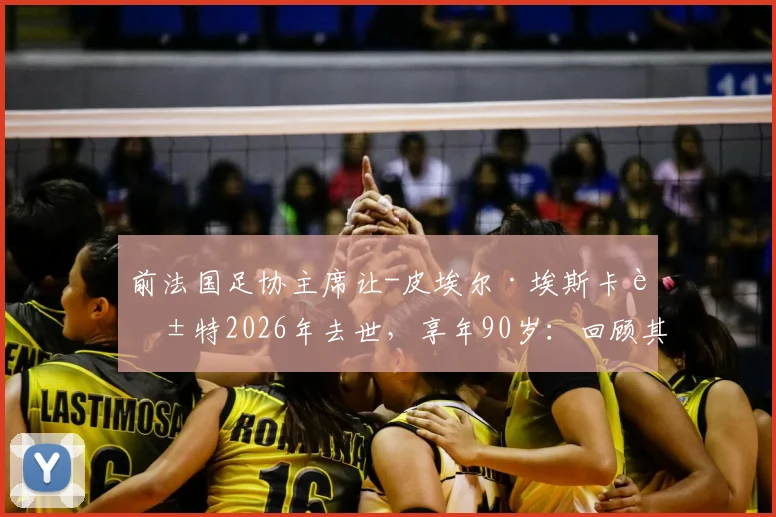 前法国足协主席让-皮埃尔·埃斯卡莱特2026年去世，享年90岁：回顾其执政生涯与对法国足球的深远影响