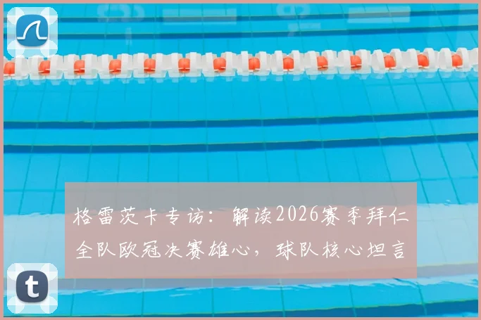 格雷茨卡专访：解读2026赛季拜仁全队欧冠决赛雄心，球队核心坦言更衣室已沸腾