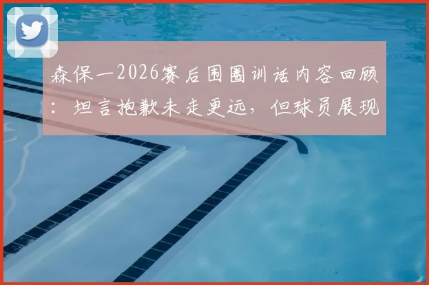 森保一2026赛后围圈训话内容回顾：坦言抱歉未走更远，但球员展现最美风景，解析日本队团队精神内核